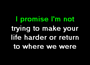 I promise I'm not
trying to make your

life harder or return
to where we were