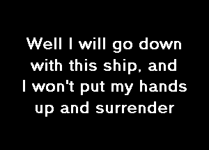 Well I will go down
with this ship, and

I won't put my hands
up and surrender