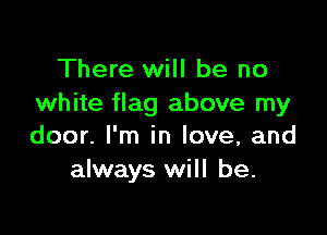 There will be no
white flag above my

door. I'm in love, and
always will be.