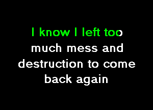 I know I left too
much mess and

destruction to come
back again