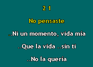 2 1
No pensaste
..Ni un momento, vida mia

..Que la vida ..sin ti

..No la queria