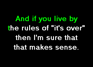 And if you live by
the rules of it's over

then I'm sure that
that makes sense.