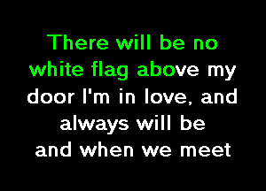 There will be no
white flag above my

door I'm in love, and
always will be
and when we meet