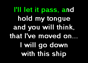 I'll let it pass, and
hold my tongue
and you will think,

that I've moved on...

I will go down
with this ship