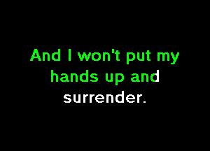 And I won't put my

hands up and
surrender.