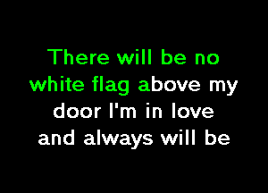 There will be no
white flag above my

door I'm in love
and always will be