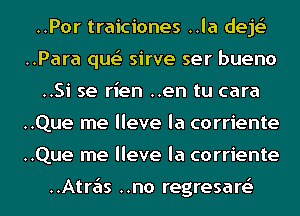 ..Por traiciones ..la deje'
..Para que' sirve ser bueno
..Si se rien ..en tu cara
..Que me lleve la corriente
..Que me lleve la corriente

..Atre'ls ..no regresart