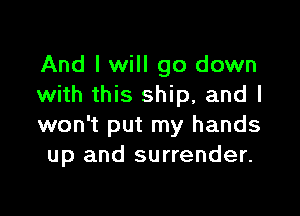 And I will go down
with this ship, and I

won't put my hands
up and surrender.