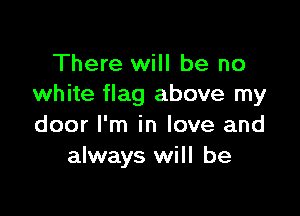 There will be no
white flag above my

door I'm in love and
always will be