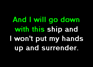 And I will go down
with this ship and

I won't put my hands
up and surrender.