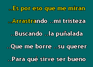 ..Es por eso que me miran
..Arrastrando ..mi tristeza
..Buscando ..la quIalada

..Que me barre ..su querer

..Para que' sirve ser bueno