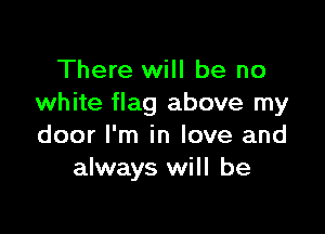 There will be no
white flag above my

door I'm in love and
always will be