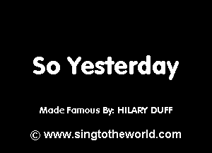 So Yewerday

Made Famous By. HILARY DUFF

(Q www.singtotheworld.com