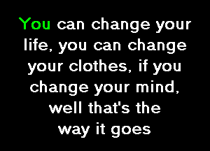 You can change your
life, you can change
your clothes, if you
change your mind,
well that's the
way it goes