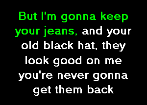 But I'm gonna keep
your jeans, and your
old black hat, they
look good on me
you're never gonna
get them back