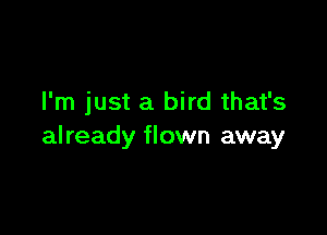 I'm just a bird that's

already flown away