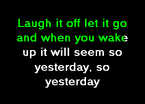 Laugh it off let it go
and when you wake

up it will seem so

yesterday, so
yeste rd ay
