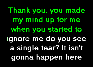 Thank you, you made
my mind up for me
when you started to

ignore me do you see
a single tear? It isn't
gonna happen here