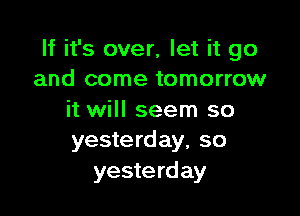 If it's over, let it go
and come tomorrow

it will seem so
yesterday, so

yeste rd ay