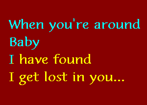 When you're around
Baby

I have found
I get lost in you...