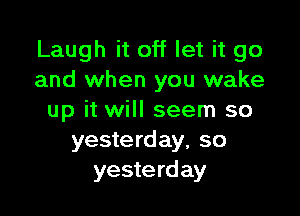 Laugh it off let it go
and when you wake

up it will seem so
yesterday, so
yesterday