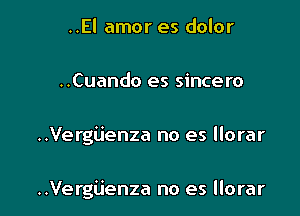 ..El amor es dolor
..Cuando es sincero

..Vergijenza no es llorar

..Vergiienza no es llorar