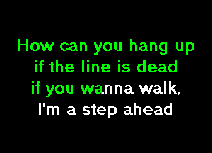 How can you hang up
if the line is dead

if you wanna walk,
I'm a step ahead