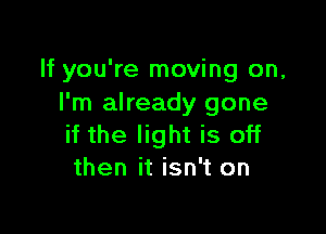 If you're moving on,
I'm already gone

if the light is off
then it isn't on