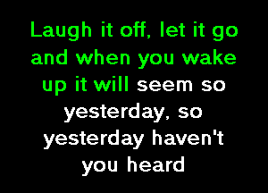 Laugh it off, let it go
and when you wake
up it will seem so
yesterday, so
yesterday haven't
you heard