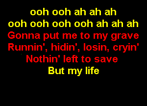 ooh ooh ah ah ah
ooh ooh ooh ooh ah ah ah
Gonna put me to my grave
Runnin', hidin', losin, cryin'
' Nothin' left to save
But my life