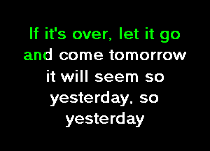 If it's over, let it go
and come tomorrow

it will seem so
yesterday, so
yesterday