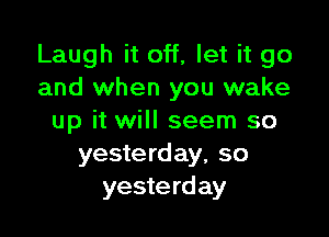 Laugh it off, let it go
and when you wake

up it will seem so
yesterday, so
yesterday