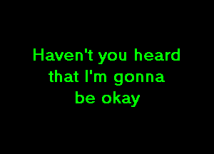 Haven't you heard

that I'm gonna
be okay