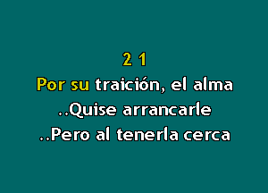 2 1
Por su traicidn, el alma

..Quise arrancarle
..Pero al tenerla cerca