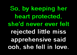 So, by keeping her
heart protected,
she'd never ever felt
rejected little miss

apprehensive said
ooh, she fell in love.