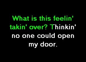 What is this feelin'
takin' over? Thinkin'

no one could open
my door.