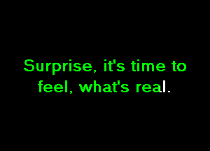 Surprise, it's time to

feel, what's real.