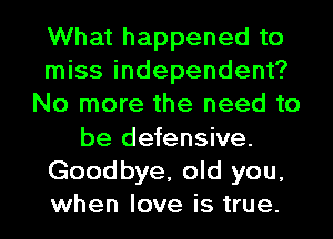 What happened to
miss independent?
No more the need to
be defensive.
Goodbye, old you,
when love is true.