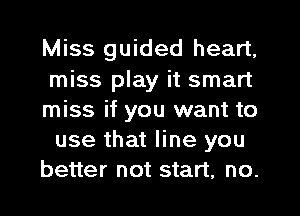 Miss guided heart,
miss play it smart
miss if you want to
use that line you
better not start. no.