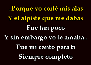 ..Porque yo corw mis alas

Y el alpiste que me dabas
Fue tan poco

Y sin embargo yo te amaba..

Fue mi canto para ti

Siempre completo