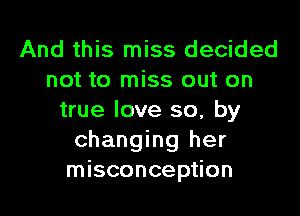 And this miss decided
not to miss out on

true love so, by
changing her
misconception