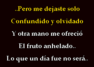 ..Pero me dejaste solo
Confundido y olvidado
Y otra mano me ofrecid

El fruto anheladm

Lo que un dia fue no seri.