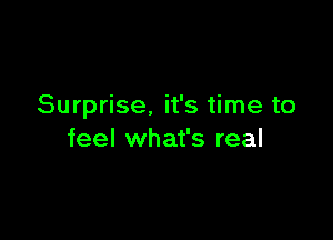 Surprise, it's time to

feel what's real