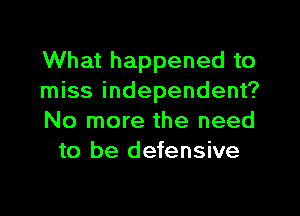 What happened to
miss independent?

No more the need
to be defensive