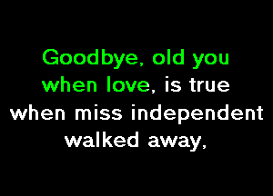 Goodbye, old you
when love, is true

when miss independent
walked away.