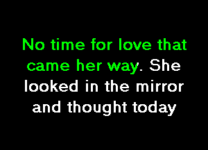 No time for love that
came her way. She

looked in the mirror
and thought today