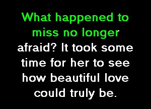What happened to
miss no longer
afraid? It took some
time for her to see
how beautiful love
could truly be.