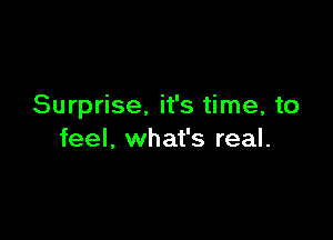 Surprise, it's time, to

feel, what's real.