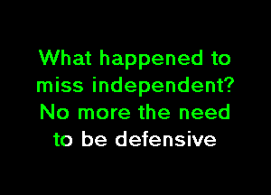 What happened to
miss independent?

No more the need
to be defensive