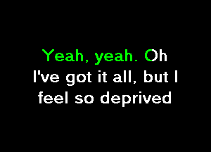 Yeah. yeah. Oh

I've got it all, but I
feel so deprived